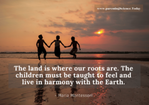 The land is where our roots are. The children must be taught to feel and live in harmony with the Earth.